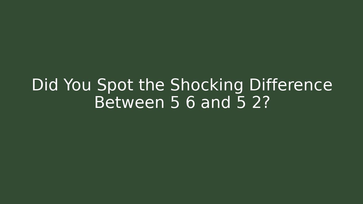 Did You Spot the Shocking Difference Between 5 6 and 5 2?