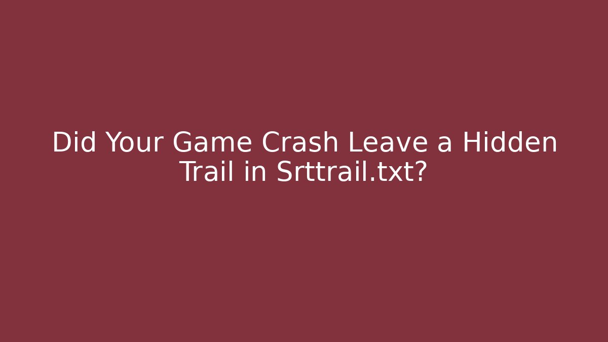 Did Your Game Crash Leave a Hidden Trail in Srttrail.txt?