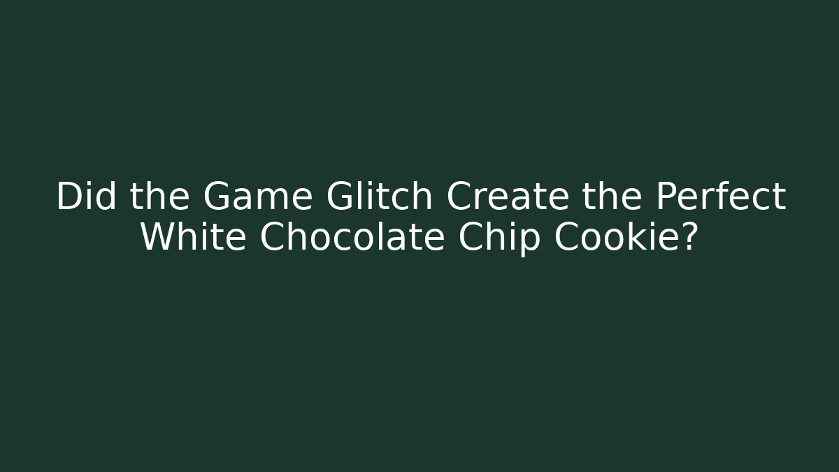 Did the Game Glitch Create the Perfect White Chocolate Chip Cookie?