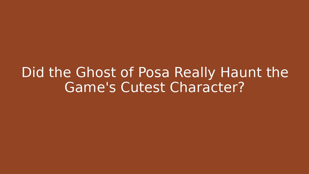 Did the Ghost of Posa Really Haunt the Game's Cutest Character?