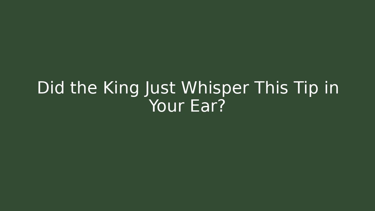 Did the King Just Whisper This Tip in Your Ear?