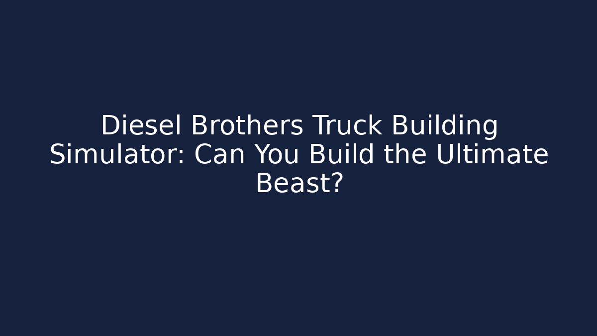 Diesel Brothers Truck Building Simulator: Can You Build the Ultimate Beast?