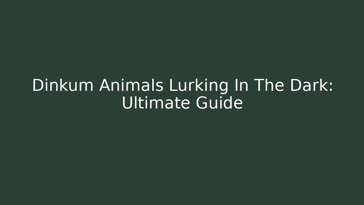 Dinkum Animals Lurking In The Dark: Ultimate Guide