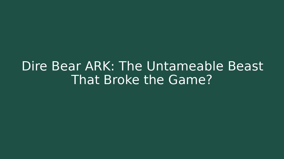 Dire Bear ARK: The Untameable Beast That Broke the Game?