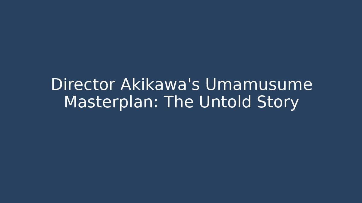 Director Akikawa's Umamusume Masterplan: The Untold Story