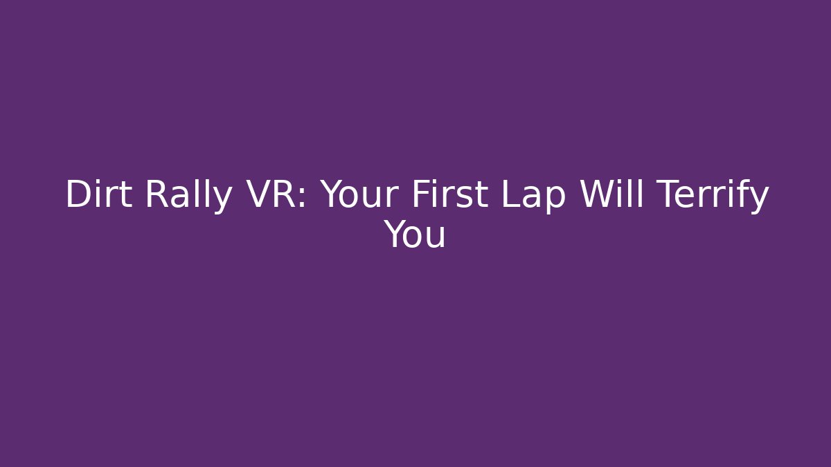 Dirt Rally VR: Your First Lap Will Terrify You