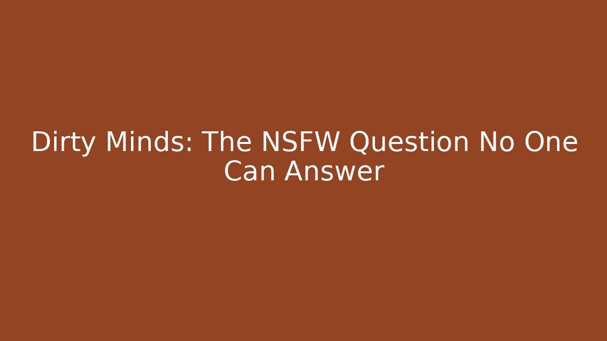 Dirty Minds: The NSFW Question No One Can Answer