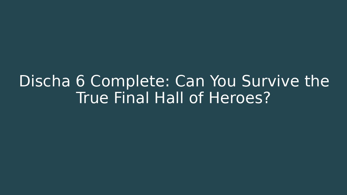 Discha 6 Complete: Can You Survive the True Final Hall of Heroes?