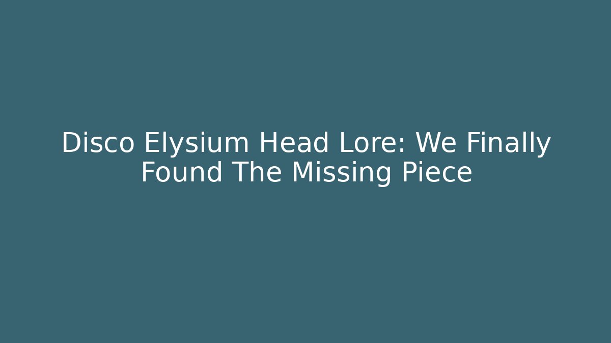 Disco Elysium Head Lore: We Finally Found The Missing Piece - Create More Assets