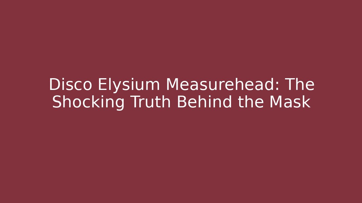 Disco Elysium Measurehead: The Shocking Truth Behind the Mask