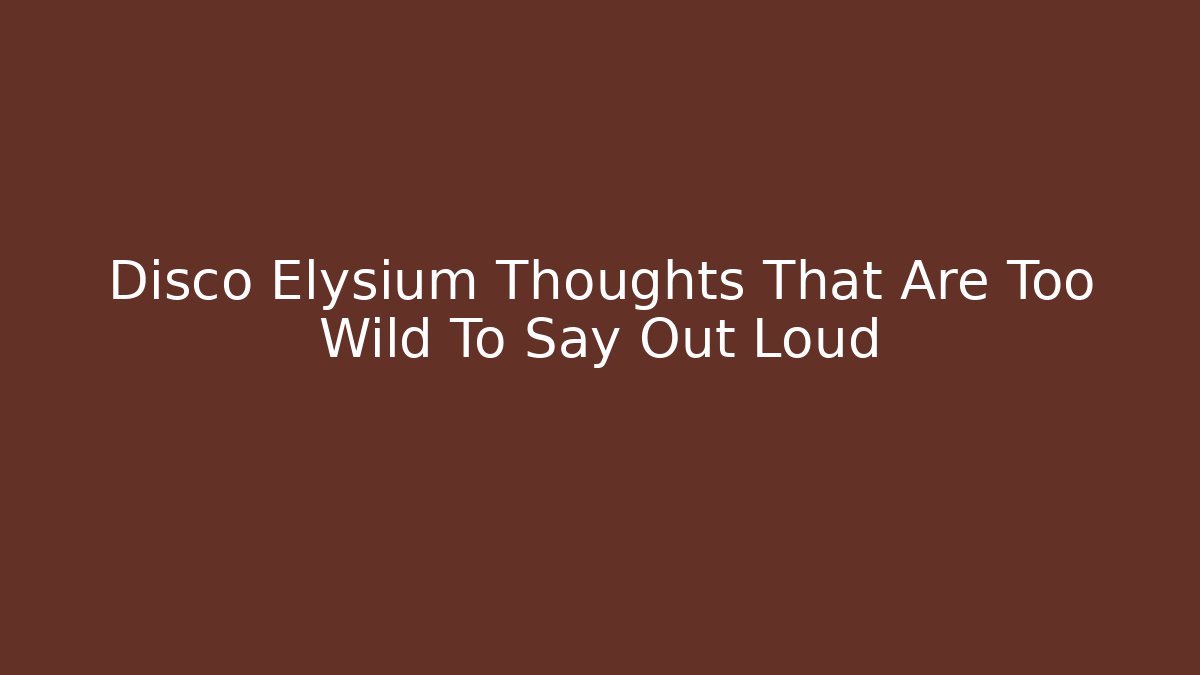 Disco Elysium Thoughts That Are Too Wild To Say Out Loud