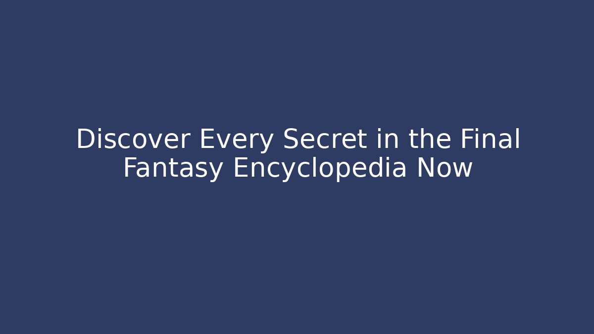 Discover Every Secret in the Final Fantasy Encyclopedia Now