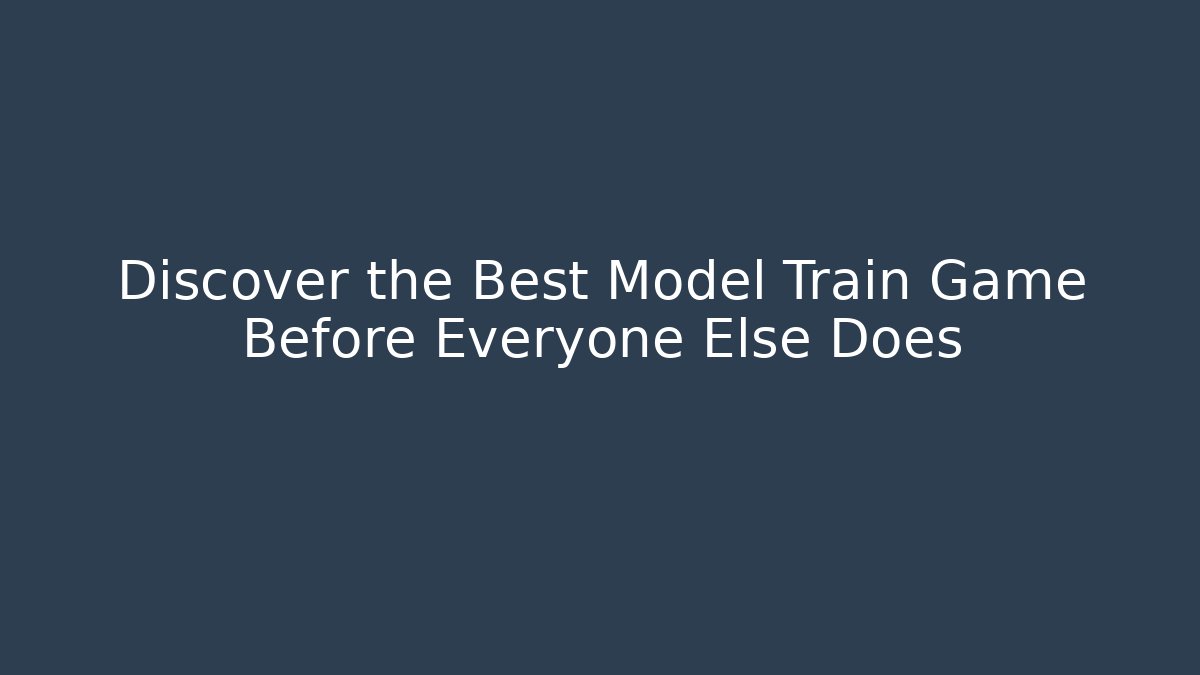 Discover the Best Model Train Game Before Everyone Else Does