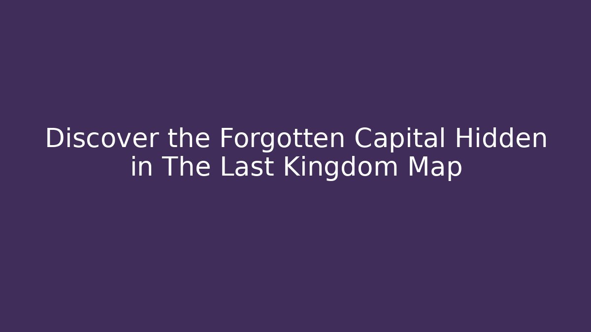 Discover the Forgotten Capital Hidden in The Last Kingdom Map