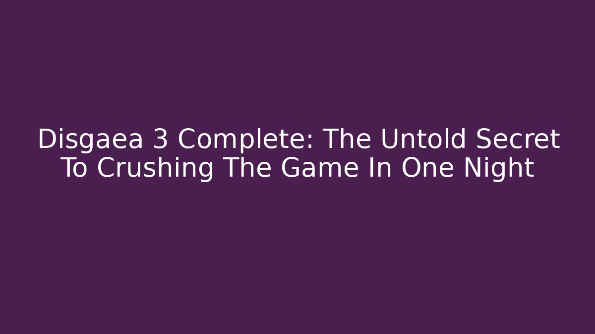 Disgaea 3 Complete: The Untold Secret To Crushing The Game In One Night