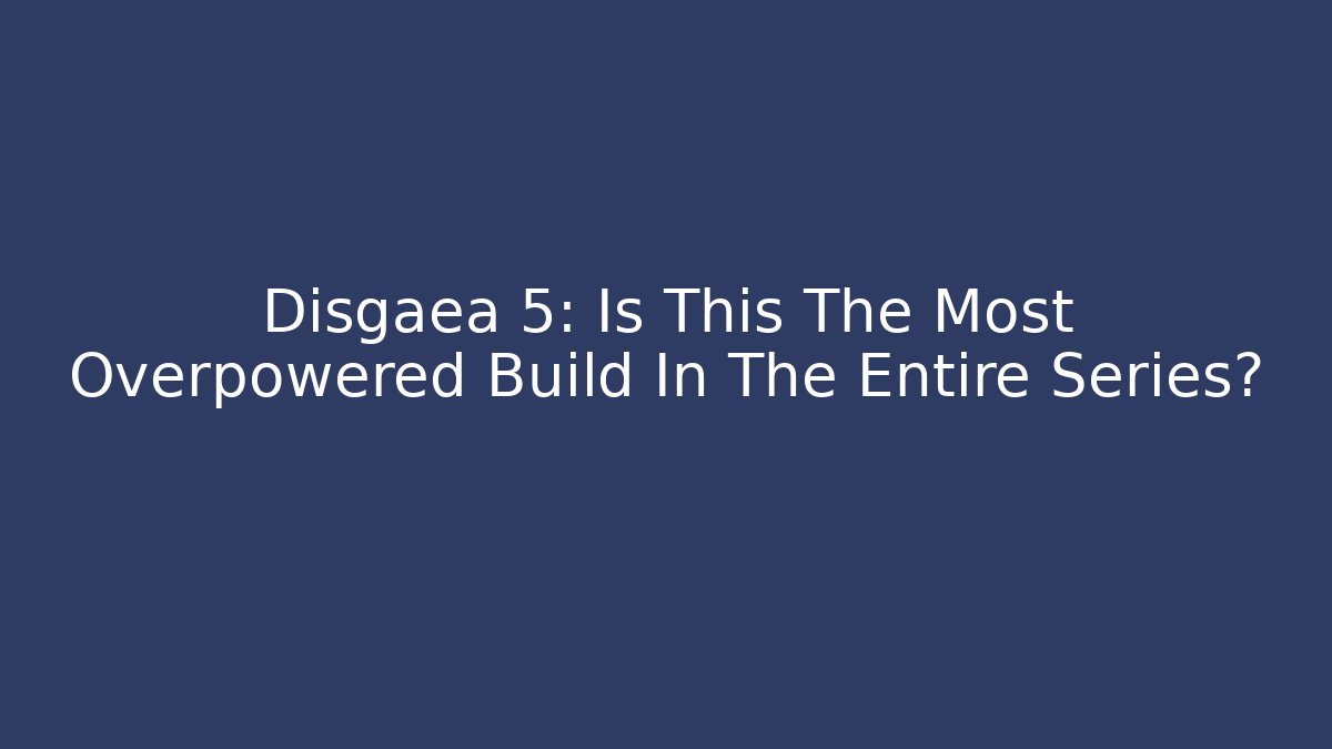 Disgaea 5: Is This The Most Overpowered Build In The Entire Series?