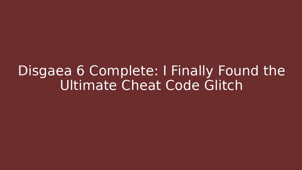 Disgaea 6 Complete: I Finally Found the Ultimate Cheat Code Glitch