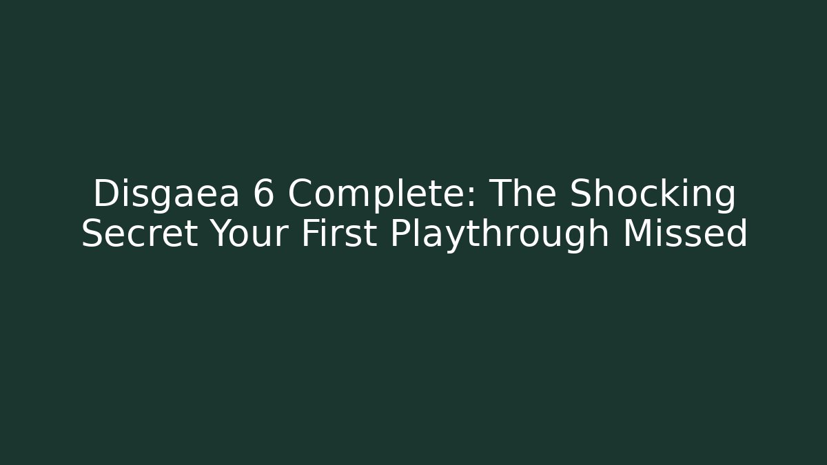 Disgaea 6 Complete: The Shocking Secret Your First Playthrough Missed
