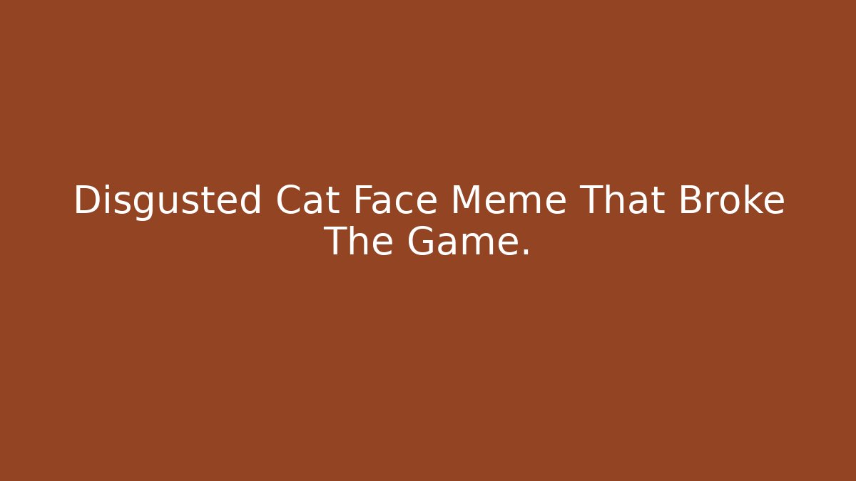 Disgusted Cat Face Meme That Broke The Game.