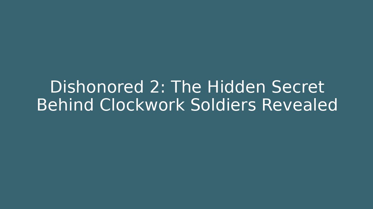 Dishonored 2: The Hidden Secret Behind Clockwork Soldiers Revealed