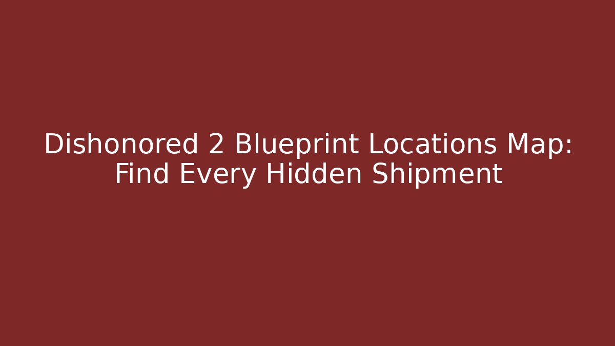 Dishonored 2 Blueprint Locations Map: Find Every Hidden Shipment
