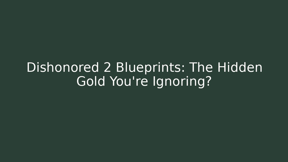 Dishonored 2 Blueprints: The Hidden Gold You’re Ignoring?