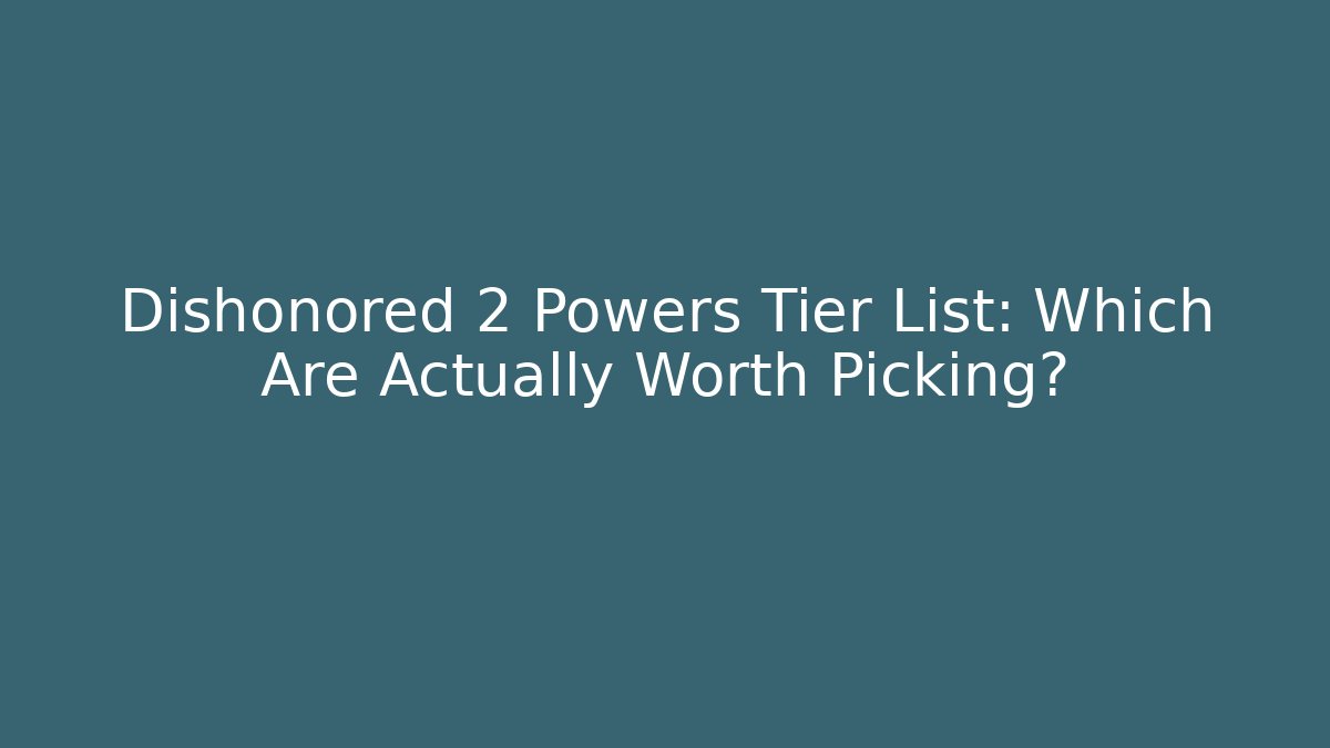 Dishonored 2 Powers Tier List: Which Are Actually Worth Picking?