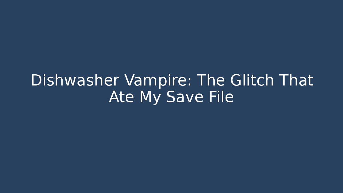 Dishwasher Vampire: The Glitch That Ate My Save File