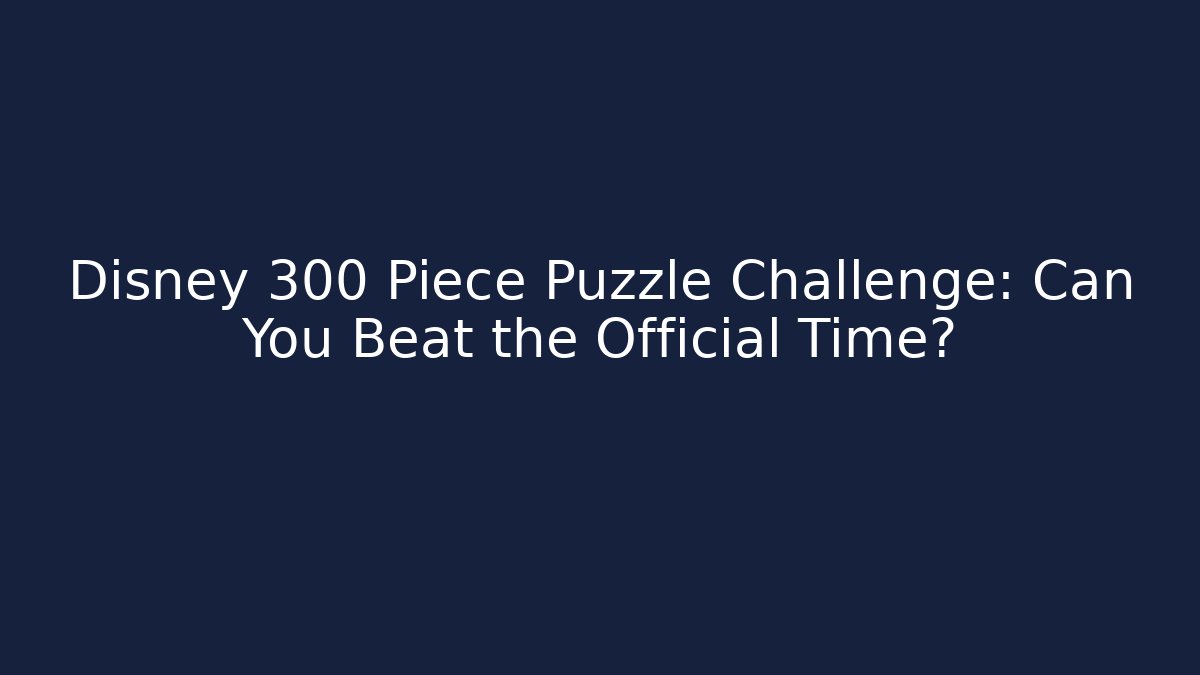 Disney 300 Piece Puzzle Challenge: Can You Beat the Official Time?