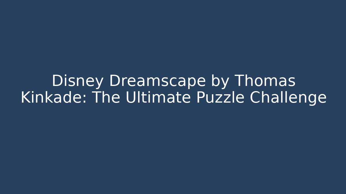 Disney Dreamscape by Thomas Kinkade: The Ultimate Puzzle Challenge