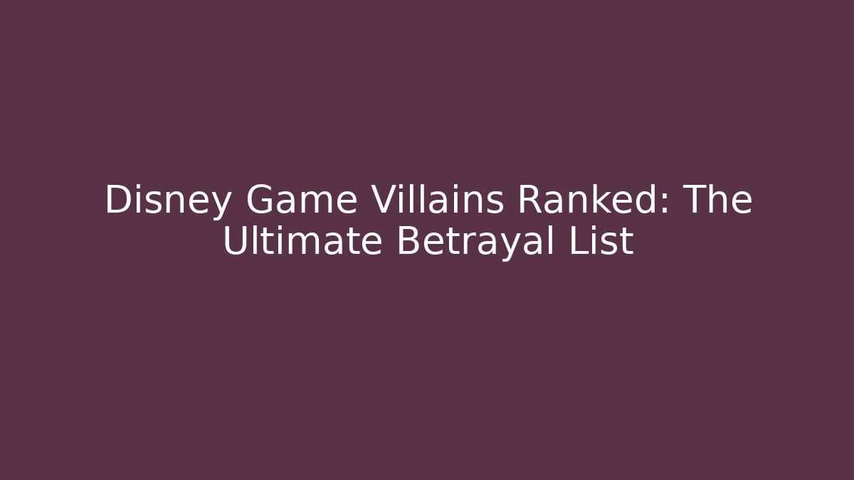 Disney Game Villains Ranked: The Ultimate Betrayal List