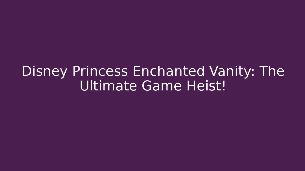 Disney Princess Enchanted Vanity: The Ultimate Game Heist!