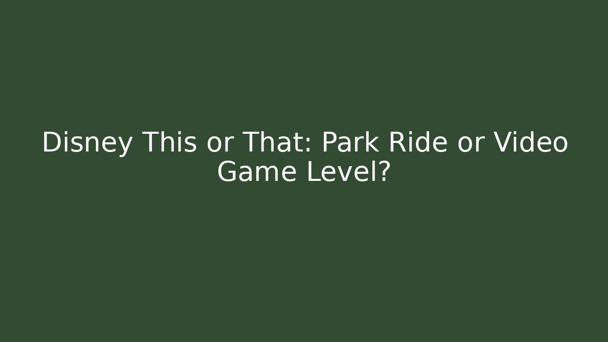 Disney This or That: Park Ride or Video Game Level?