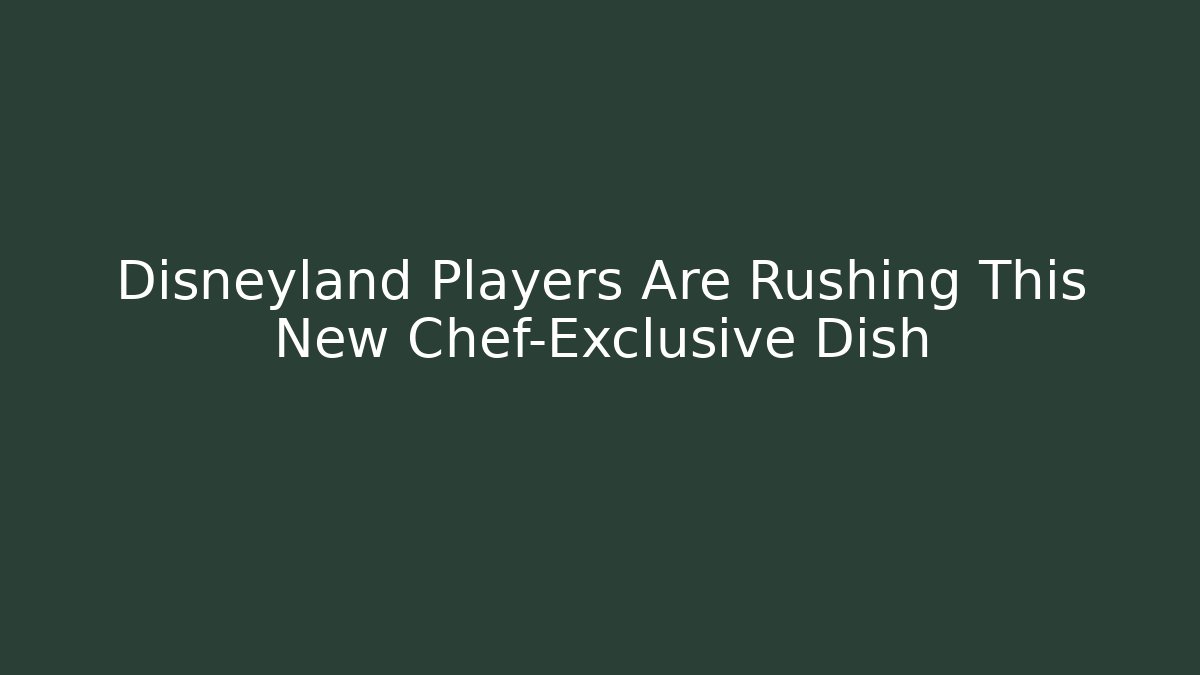Disneyland Players Are Rushing This New Chef-Exclusive Dish