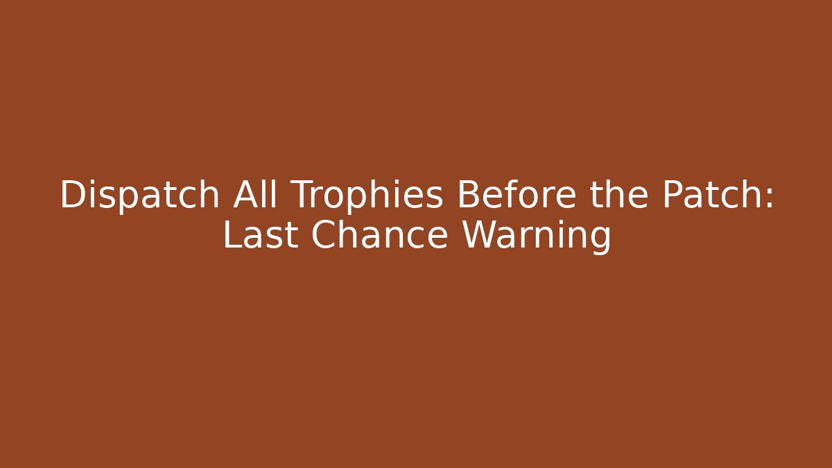 Dispatch All Trophies Before the Patch: Last Chance Warning - Create More Assets
