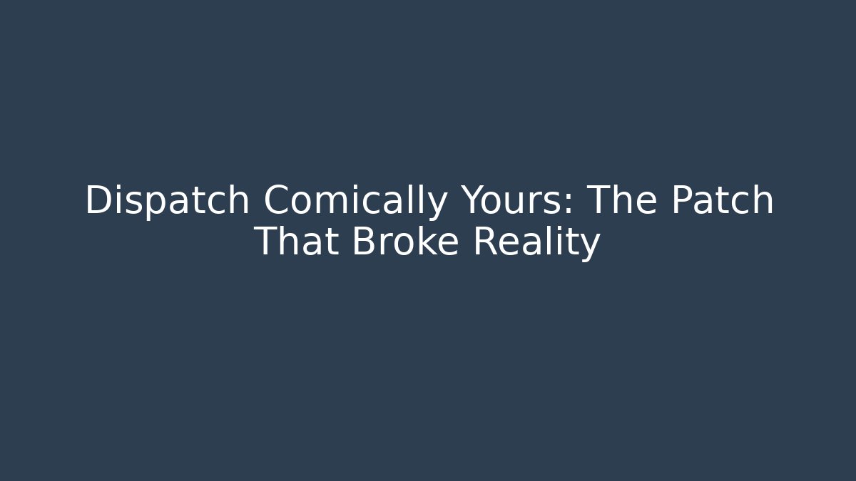 Dispatch Comically Yours: The Patch That Broke Reality