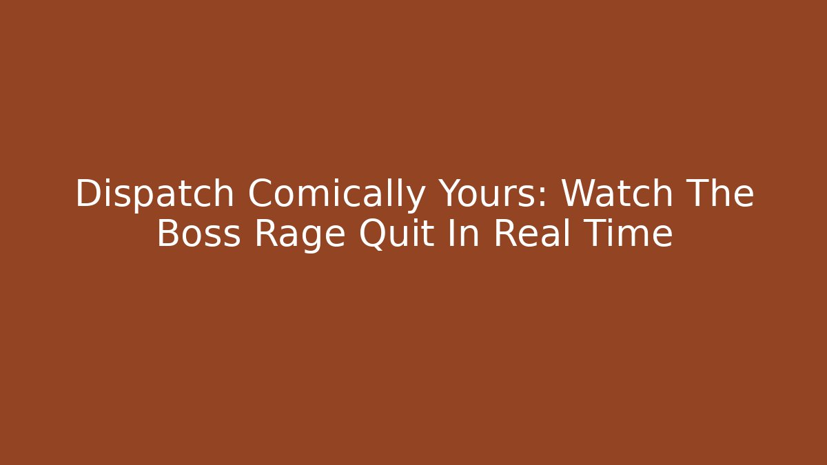 Dispatch Comically Yours: Watch The Boss Rage Quit In Real Time - Create More Assets