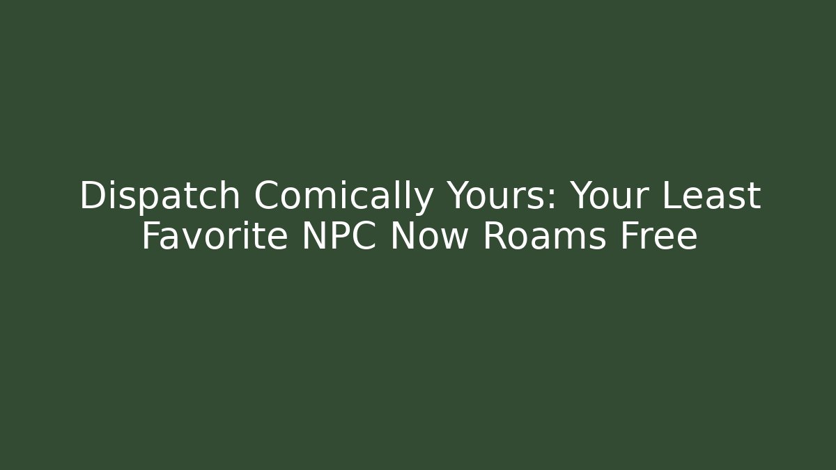 Dispatch Comically Yours: Your Least Favorite NPC Now Roams Free