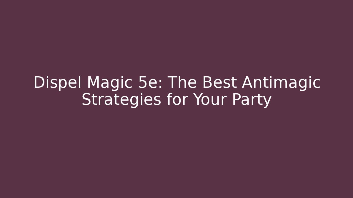 Dispel Magic 5e: The Best Antimagic Strategies for Your Party