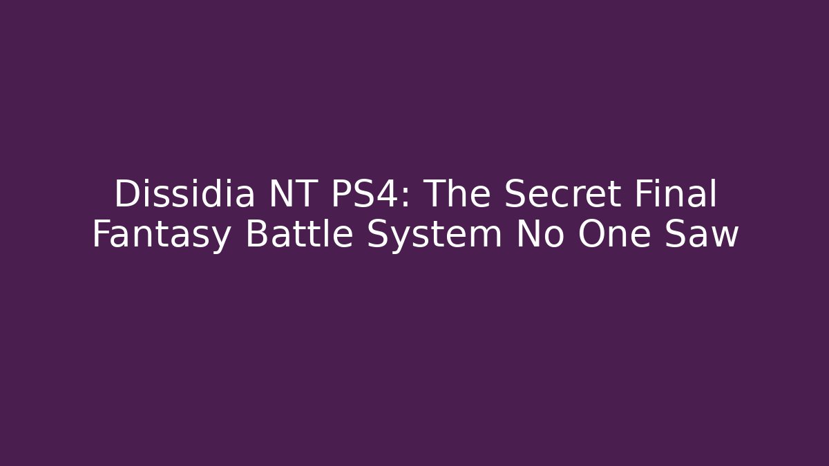 Dissidia NT PS4: The Secret Final Fantasy Battle System No One Saw