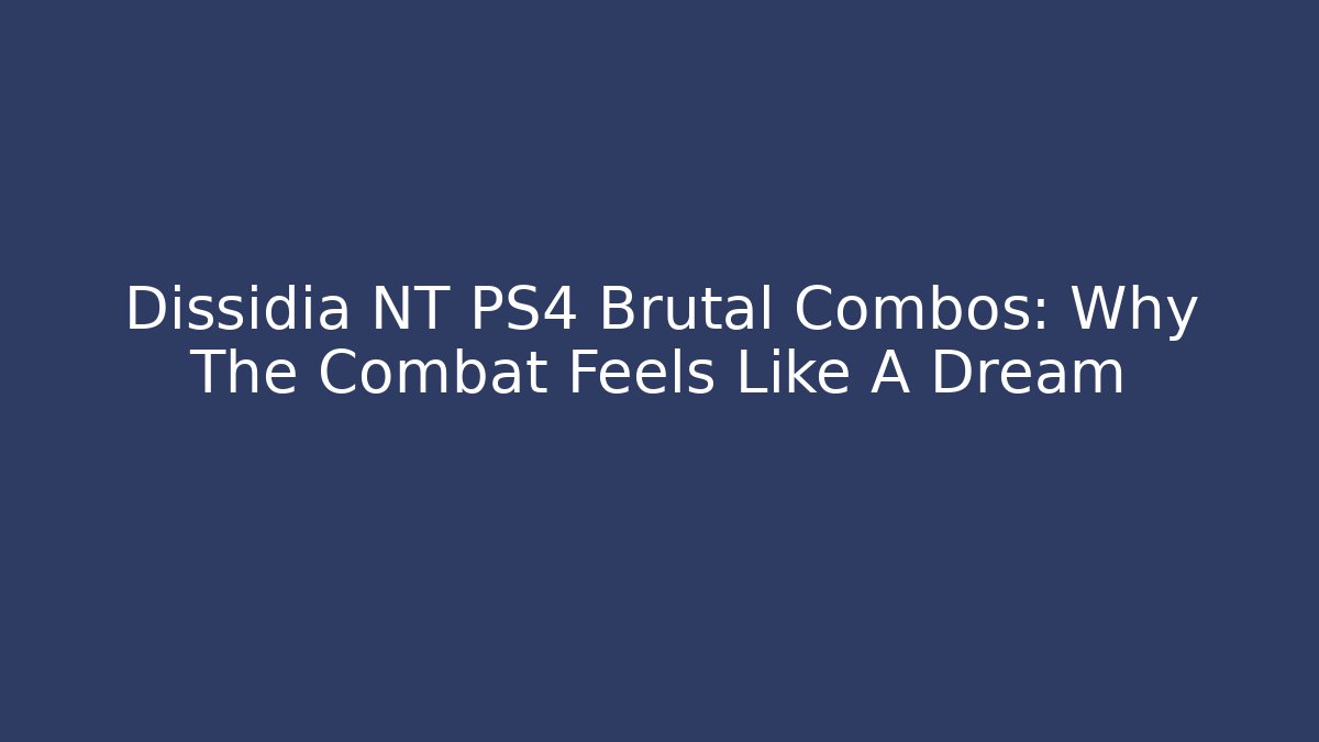 Dissidia NT PS4 Brutal Combos: Why The Combat Feels Like A Dream - Create More Assets