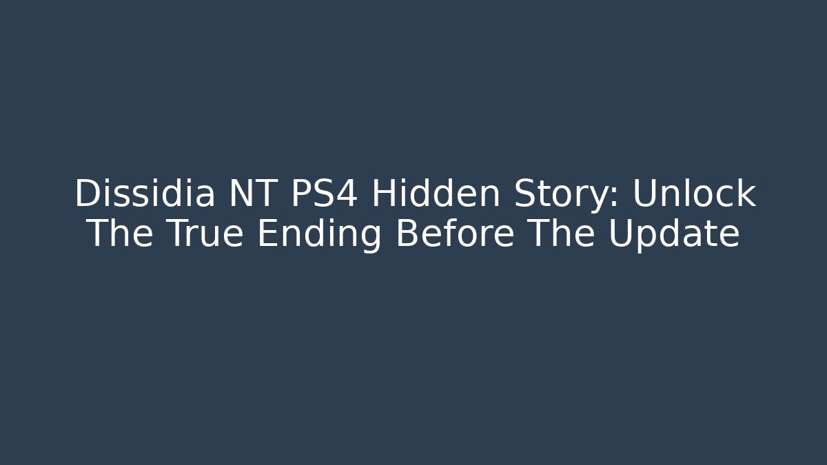 Dissidia NT PS4 Hidden Story: Unlock The True Ending Before The Update