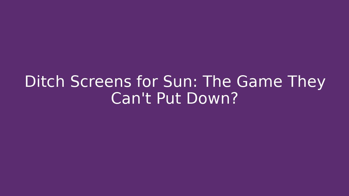 Ditch Screens for Sun: The Game They Can't Put Down?