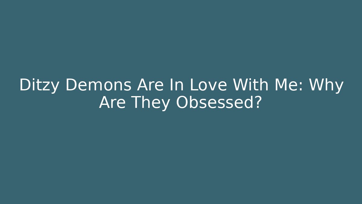 Ditzy Demons Are In Love With Me: Why Are They Obsessed?