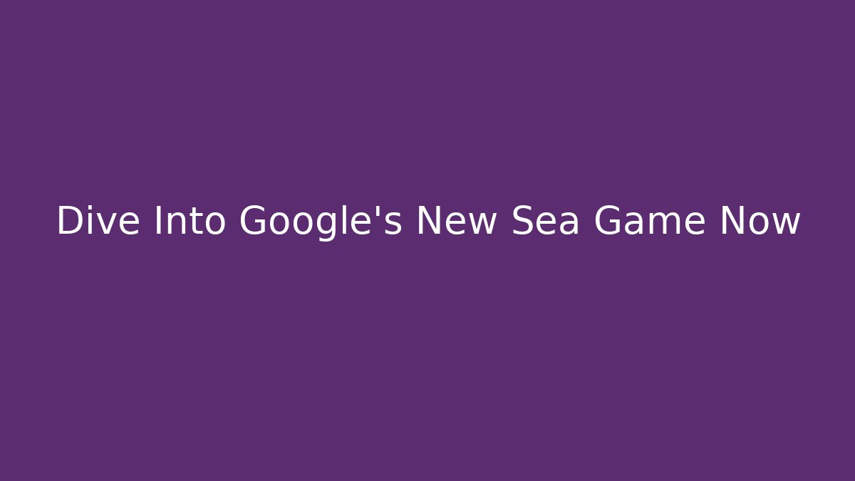 Dive Into Google's New Sea Game Now