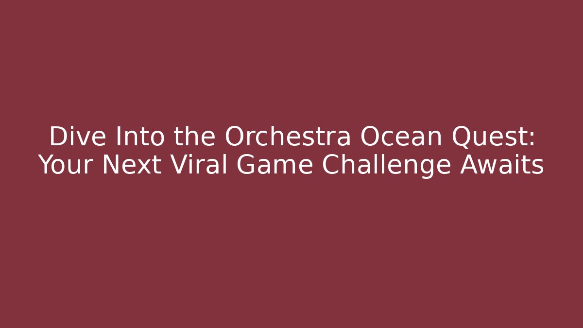 Dive Into the Orchestra Ocean Quest: Your Next Viral Game Challenge Awaits