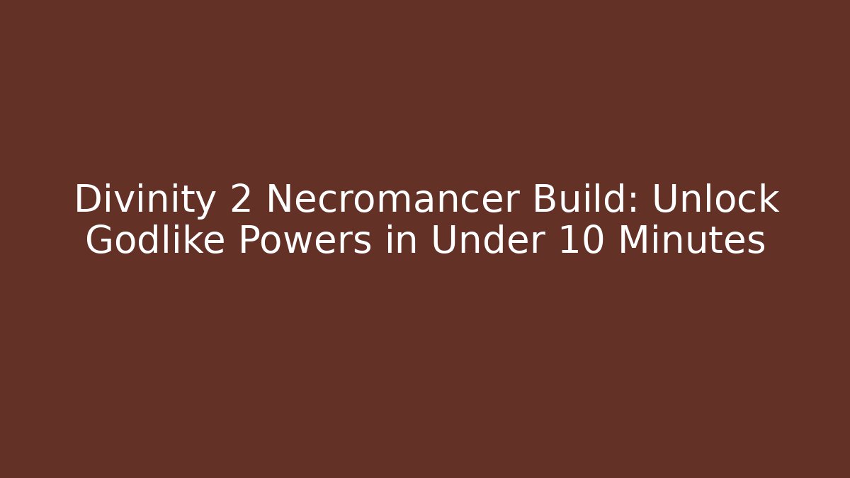 Divinity 2 Necromancer Build: Unlock Godlike Powers in Under 10 Minutes