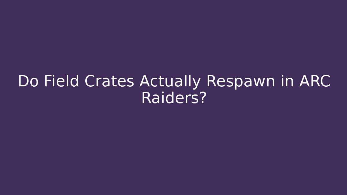 Do Field Crates Actually Respawn in ARC Raiders? - Create More Assets