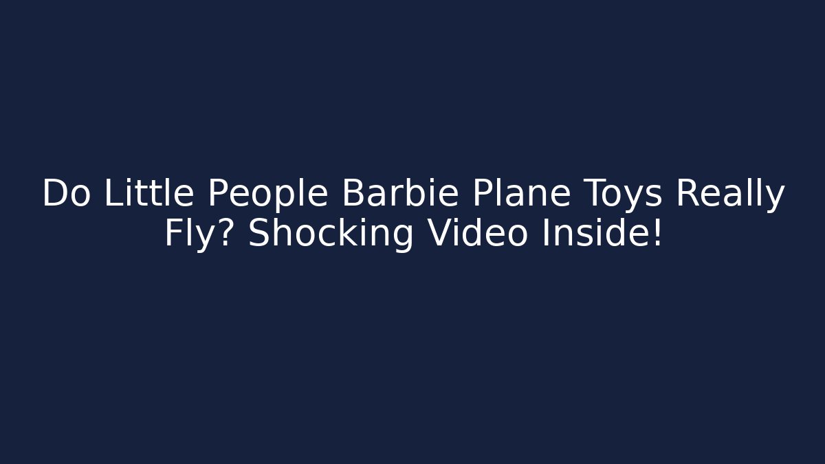 Do Little People Barbie Plane Toys Really Fly? Shocking Video Inside!