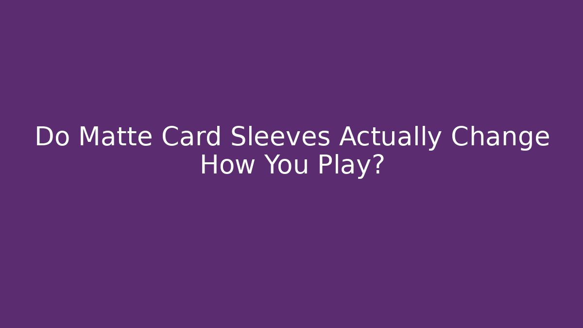 Do Matte Card Sleeves Actually Change How You Play?